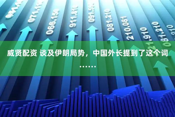 威贤配资 谈及伊朗局势，中国外长提到了这个词……