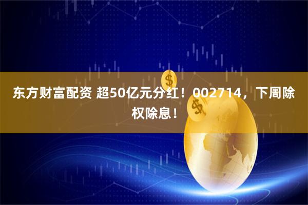 东方财富配资 超50亿元分红！002714，下周除权除息！