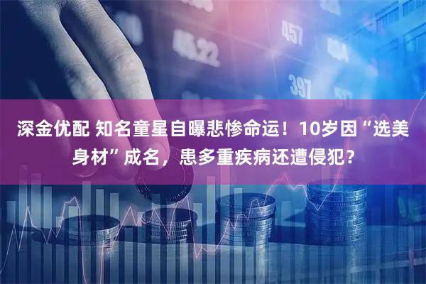 深金优配 知名童星自曝悲惨命运！10岁因“选美身材”成名，患多重疾病还遭侵犯？