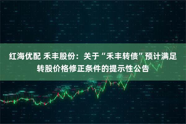 红海优配 禾丰股份：关于“禾丰转债”预计满足转股价格修正条件的提示性公告