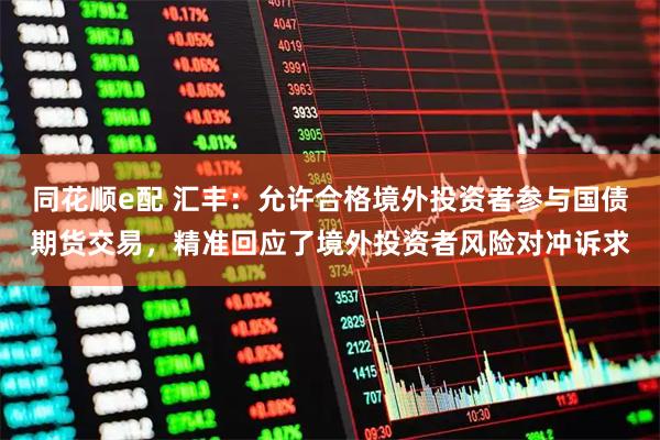 同花顺e配 汇丰：允许合格境外投资者参与国债期货交易，精准回应了境外投资者风险对冲诉求