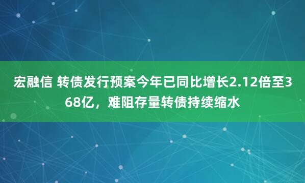 宏融信 转债发行预案今年已同比增长2.12倍至368亿，难阻存量转债持续缩水