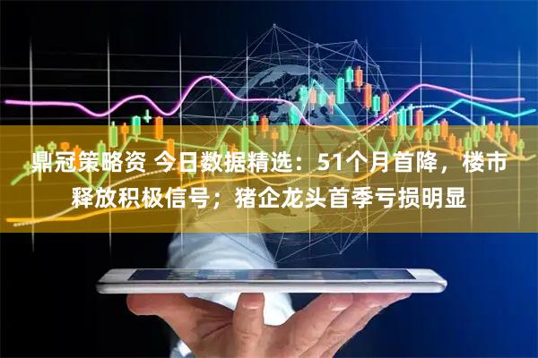 鼎冠策略资 今日数据精选：51个月首降，楼市释放积极信号；猪企龙头首季亏损明显