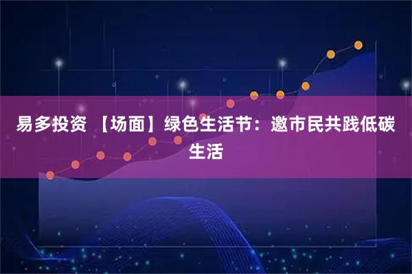 易多投资 【场面】绿色生活节：邀市民共践低碳生活
