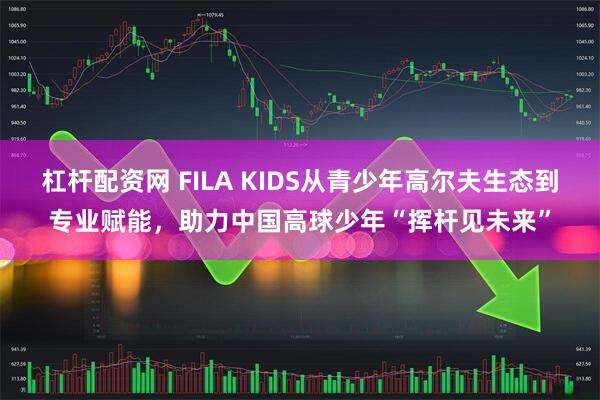 杠杆配资网 FILA KIDS从青少年高尔夫生态到专业赋能，助力中国高球少年“挥杆见未来”