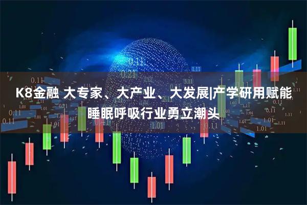 K8金融 大专家、大产业、大发展|产学研用赋能睡眠呼吸行业勇立潮头
