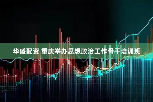 华盛配资 重庆举办思想政治工作骨干培训班