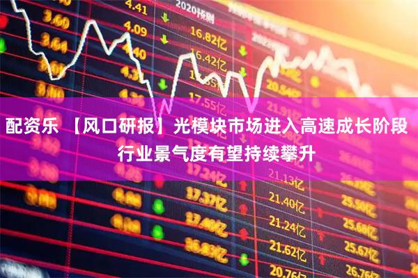 配资乐 【风口研报】光模块市场进入高速成长阶段    行业景气度有望持续攀升