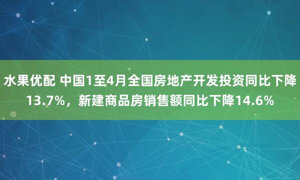 水果优配 中国1至4月全国房地产开发投资同比下降13.7%，新建商品房销售额同比下降14.6%