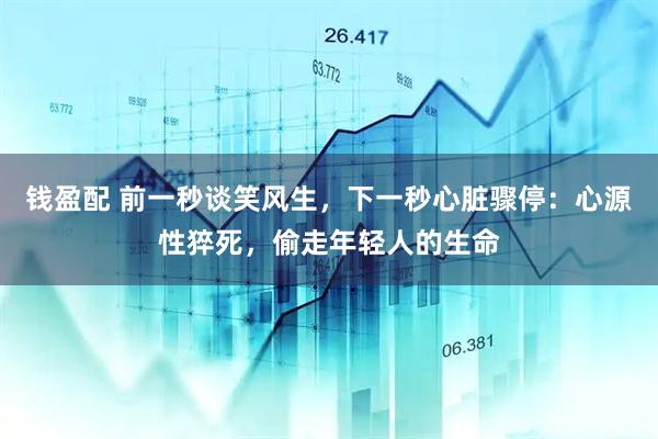 钱盈配 前一秒谈笑风生，下一秒心脏骤停：心源性猝死，偷走年轻人的生命