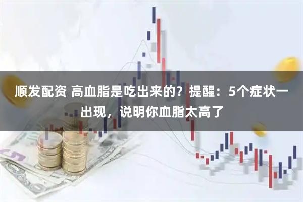 顺发配资 高血脂是吃出来的？提醒：5个症状一出现，说明你血脂太高了