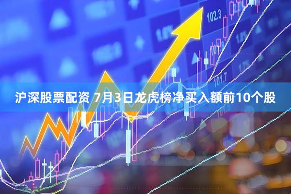 沪深股票配资 7月3日龙虎榜净买入额前10个股