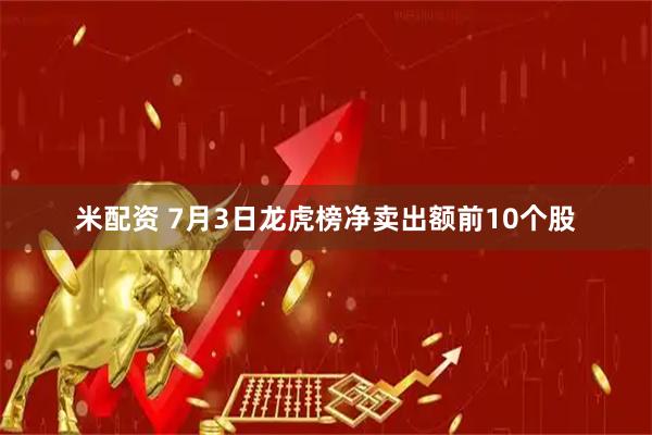 米配资 7月3日龙虎榜净卖出额前10个股