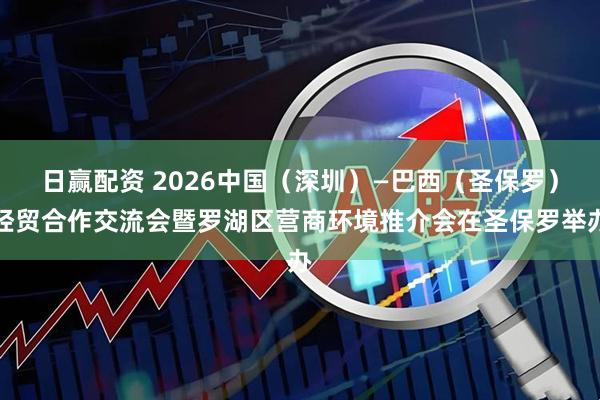 日赢配资 2026中国（深圳）—巴西（圣保罗）经贸合作交流会暨罗湖区营商环境推介会在圣保罗举办