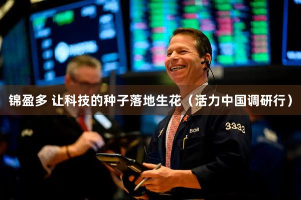 锦盈多 让科技的种子落地生花（活力中国调研行）