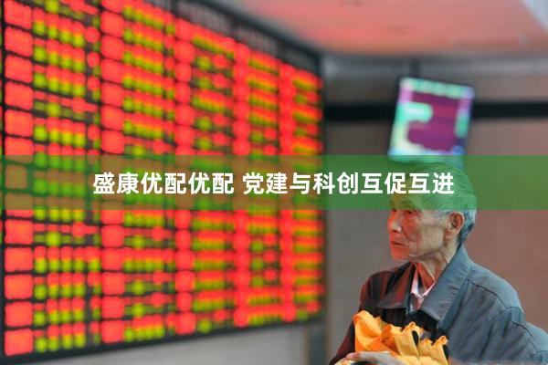 盛康优配优配 党建与科创互促互进