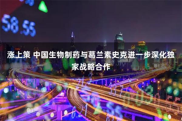 涨上策 中国生物制药与葛兰素史克进一步深化独家战略合作