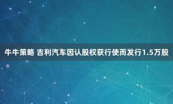牛牛策略 吉利汽车因认股权获行使而发行1.5万股