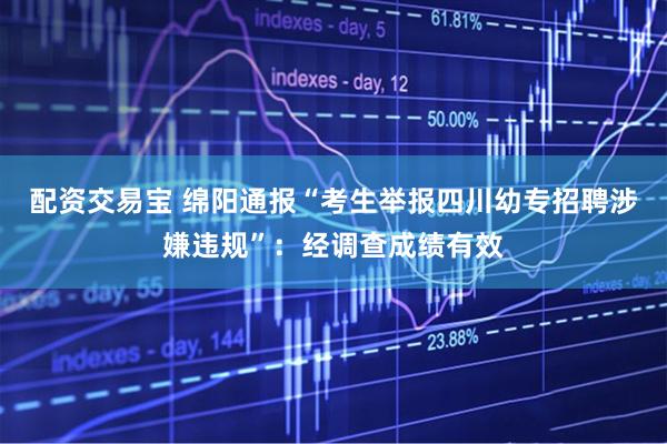 配资交易宝 绵阳通报“考生举报四川幼专招聘涉嫌违规”:经调查成绩有效