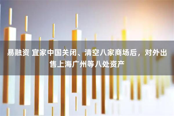 易融资 宜家中国关闭、清空八家商场后，对外出售上海广州等八处资产