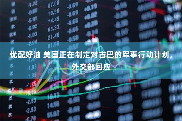优配好油 美国正在制定对古巴的军事行动计划，外交部回应