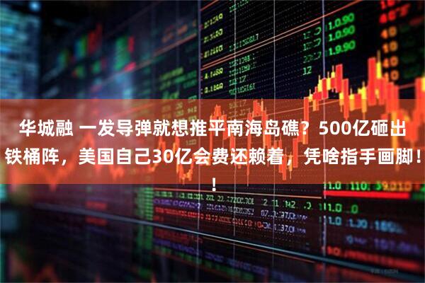 华城融 一发导弹就想推平南海岛礁？500亿砸出铁桶阵，美国自己30亿会费还赖着，凭啥指手画脚！