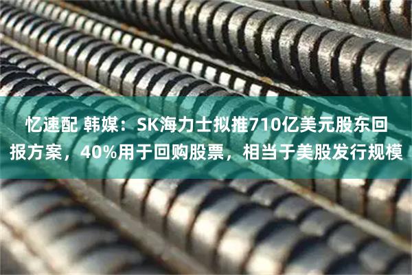 忆速配 韩媒：SK海力士拟推710亿美元股东回报方案，40%用于回购股票，相当于美股发行规模
