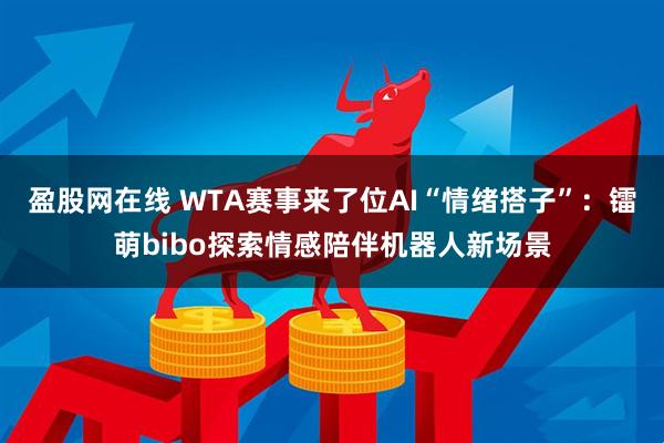 盈股网在线 WTA赛事来了位AI“情绪搭子”：镭萌bibo探索情感陪伴机器人新场景