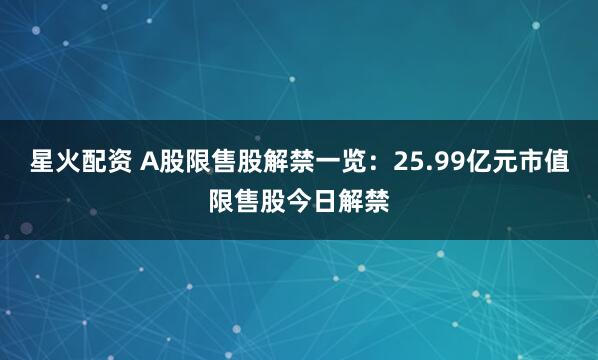 星火配资 A股限售股解禁一览：25.99亿元市值限售股今日解禁