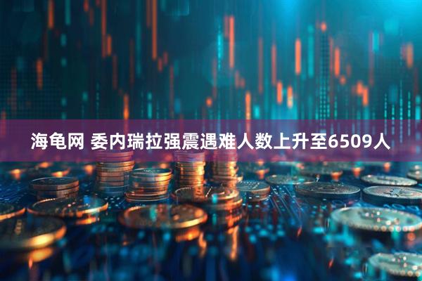 海龟网 委内瑞拉强震遇难人数上升至6509人