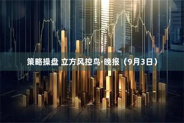 策略操盘 立方风控鸟·晚报（9月3日）