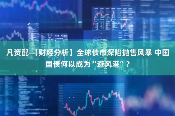 凡资配 【财经分析】全球债市深陷抛售风暴 中国国债何以成为“避风港”？
