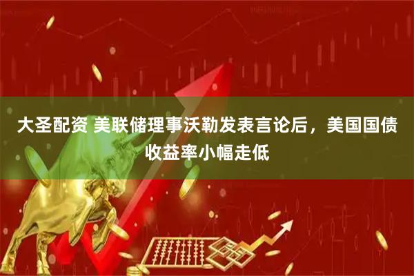 大圣配资 美联储理事沃勒发表言论后，美国国债收益率小幅走低