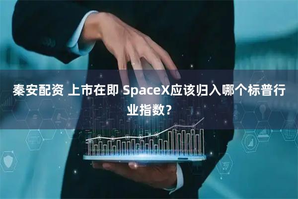 秦安配资 上市在即 SpaceX应该归入哪个标普行业指数？